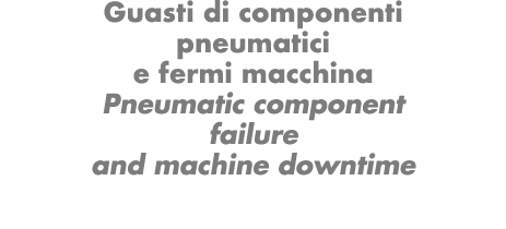 Guasti di componenti pneumatici e fermi macchina Pneumatic component failure and machine downtime